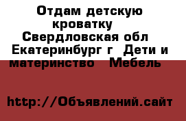 Отдам детскую кроватку  - Свердловская обл., Екатеринбург г. Дети и материнство » Мебель   